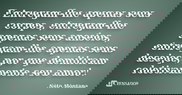 Entregam-lhe apenas seus corpos, entregam-lhe apenas seus anseios, entregam-lhe apenas seus desejos, por que demitiram coletivamente seu amor!... Frase de Neto Montana.