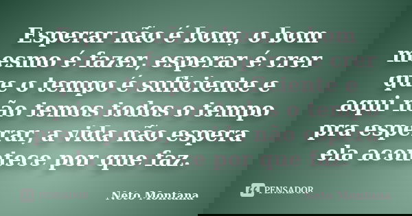 Esperar não é bom, o bom mesmo é fazer, esperar é crer que o tempo é suficiente e aqui não temos todos o tempo pra esperar, a vida não espera ela acontece por q... Frase de Neto Montana.