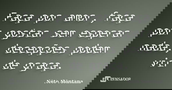 Faça por amor, faça por gostar sem esperar nada, decepções podem vir de graça.... Frase de Neto Montana.