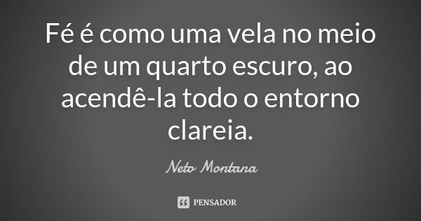 Fé é como uma vela no meio de um quarto escuro, ao acendê-la todo o entorno clareia.... Frase de Neto Montana.