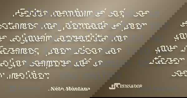 Feito nenhum é só, se estamos na jornada é por que alguém acredita no que fazemos, por isso ao fazer algo sempre dê o seu melhor.... Frase de Neto Montana.