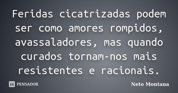 Feridas cicatrizadas podem ser como amores rompidos, avassaladores, mas quando curados tornam-nos mais resistentes e racionais.... Frase de Neto Montana.