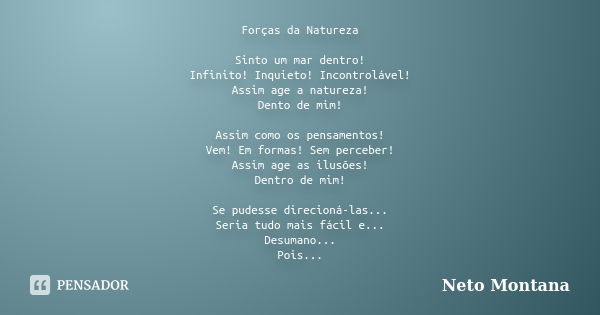 Forças da Natureza Sinto um mar dentro! Infinito! Inquieto! Incontrolável! Assim age a natureza! Dento de mim! Assim como os pensamentos! Vem! Em formas! Sem pe... Frase de Neto Montana.