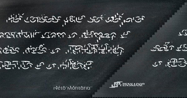 Há coisas que só dá pra construir com o tempo, e são estas três: o TRABALHO, o RESPEITO e o AMOR.... Frase de Neto Montana.