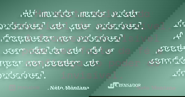 Há muito mais vida invisível do que visível. A fraqueza no visível pode ser falta de fé e confiança no poder do invisível.... Frase de Neto Montana.