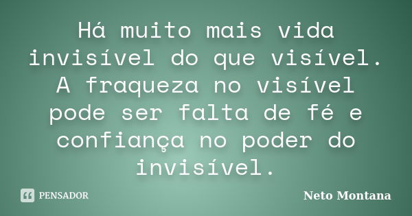 Há muito mais vida invisível do que visível. A fraqueza no visível pode ser falta de fé e confiança no poder do invisível.... Frase de Neto Montana.