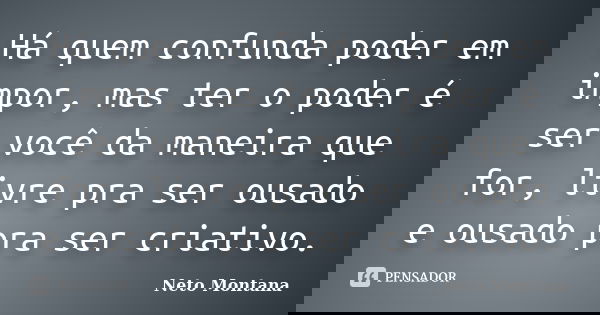 Há quem confunda poder em impor, mas ter o poder é ser você da maneira que for, livre pra ser ousado e ousado pra ser criativo.... Frase de Neto Montana.