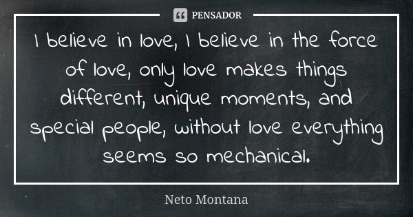 I believe in love, I believe in the force of love, only love makes things different, unique moments, and special people, without love everything seems so mechan... Frase de Neto Montana.