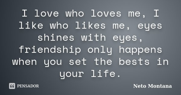 I love who loves me, I like who likes me, eyes shines with eyes, friendship only happens when you set the bests in your life.... Frase de Neto Montana.