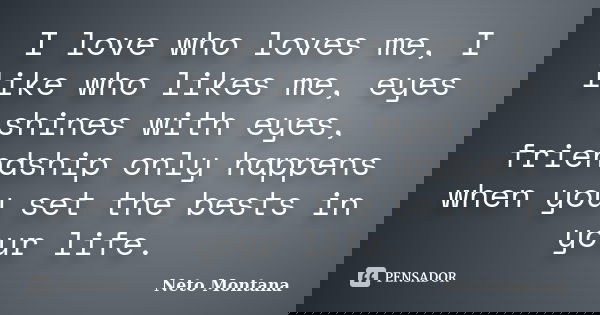 I love who loves me, I like who likes me, eyes shines with eyes, friendship only happens when you set the bests in your life.... Frase de Neto Montana.