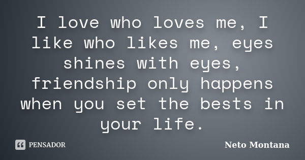 I love who loves me, I like who likes me, eyes shines with eyes, friendship only happens when you set the bests in your life.... Frase de Neto Montana.