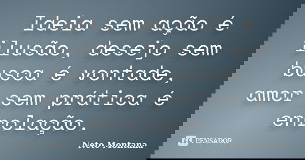 Ideia sem ação é ilusão, desejo sem busca é vontade, amor sem prática é enrolação.... Frase de Neto Montana.