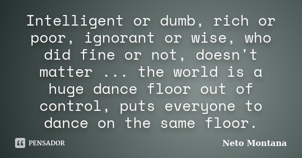 Intelligent or dumb, rich or poor, ignorant or wise, who did fine or not, doesn't matter ... the world is a huge dance floor out of control, puts everyone to da... Frase de Neto Montana.
