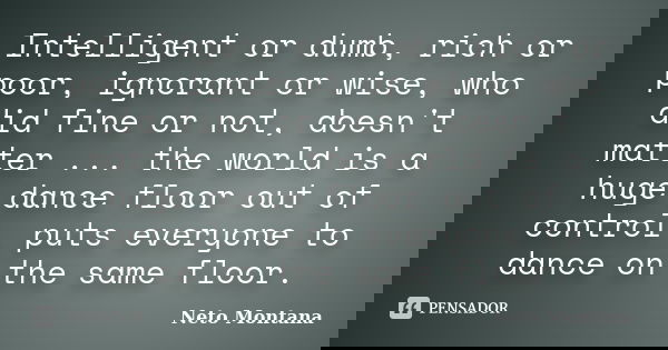 Intelligent or dumb, rich or poor, ignorant or wise, who did fine or not, doesn't matter ... the world is a huge dance floor out of control, puts everyone to da... Frase de Neto Montana.