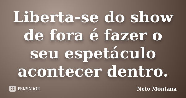 Liberta-se do show de fora é fazer o seu espetáculo acontecer dentro.... Frase de Neto Montana.