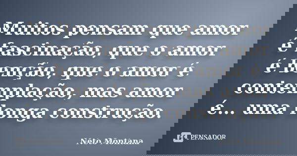 Muitos pensam que amor é fascinação, que o amor é benção, que o amor é contemplação, mas amor é... uma longa construção.... Frase de Neto Montana.