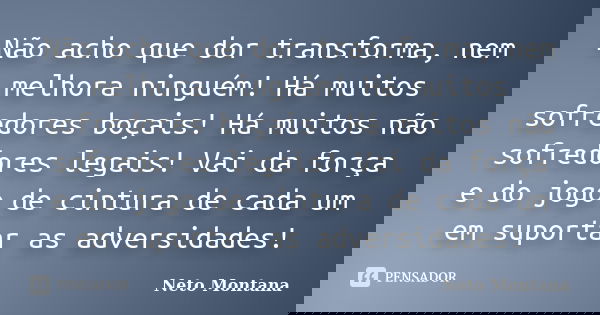 Não acho que dor transforma, nem melhora ninguém! Há muitos sofredores boçais! Há muitos não sofredores legais! Vai da força e do jogo de cintura de cada um em ... Frase de Neto Montana.