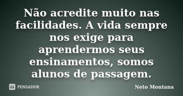 Não acredite muito nas facilidades. A vida sempre nos exige para aprendermos seus ensinamentos, somos alunos de passagem.... Frase de Neto Montana.