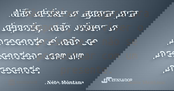 Não deixe o agora pra depois, não viver o presente é não se presentear com um presente.... Frase de Neto Montana.