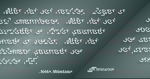 Não há só noite, logo o sol amanhece. Não há só escuridão e frio quando se acende a vela. Não há só problemas quando se existe FÉ.... Frase de Neto Montana.