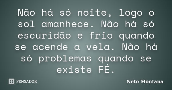 Não há só noite, logo o sol amanhece. Não há só escuridão e frio quando se acende a vela. Não há só problemas quando se existe FÉ.... Frase de Neto Montana.