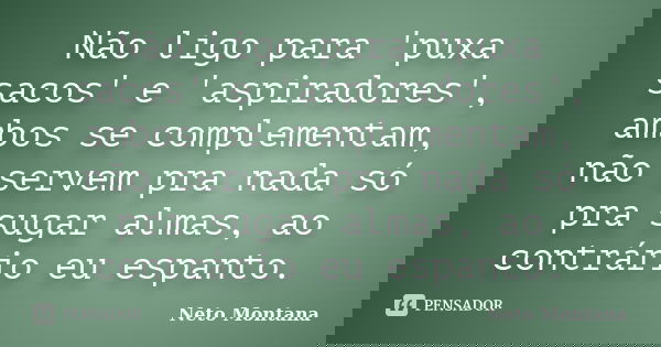 Não ligo para 'puxa sacos' e 'aspiradores', ambos se complementam, não servem pra nada só pra sugar almas, ao contrário eu espanto.... Frase de Neto Montana.