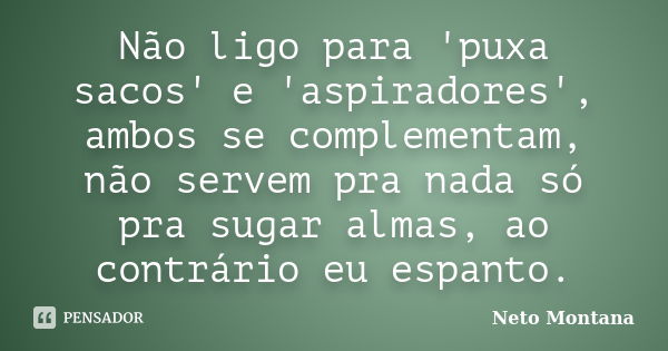 Não ligo para 'puxa sacos' e 'aspiradores', ambos se complementam, não servem pra nada só pra sugar almas, ao contrário eu espanto.... Frase de Neto Montana.