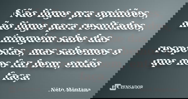 Não ligue pra opiniões, não ligue para resultados, ninguém sabe das respostas, mas sabemos o que nos faz bem, então faça.... Frase de Neto Montana.
