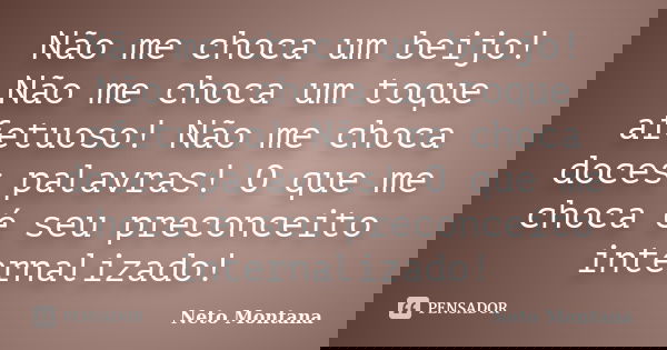 Não me choca um beijo! Não me choca um toque afetuoso! Não me choca doces palavras! O que me choca é seu preconceito internalizado!... Frase de Neto Montana.