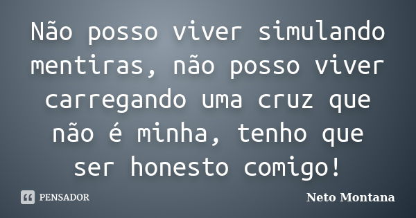 Não posso viver simulando mentiras, não posso viver carregando uma cruz que não é minha, tenho que ser honesto comigo!... Frase de Neto Montana.