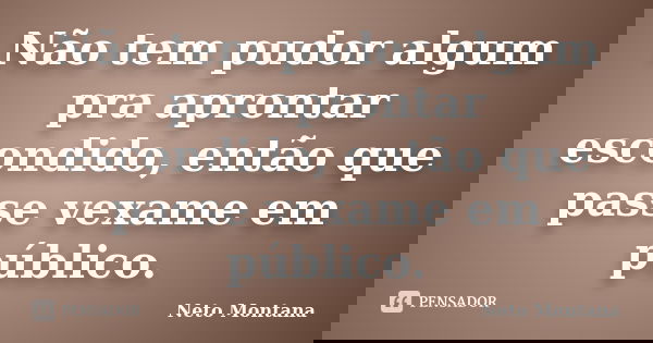 Não tem pudor algum pra aprontar escondido, então que passe vexame em público.... Frase de Neto Montana.
