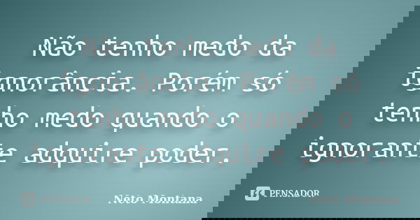 Não tenho medo da ignorância. Porém só tenho medo quando o ignorante adquire poder.... Frase de Neto Montana.