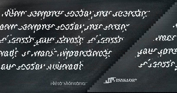 Nem sempre estou pra acertar, nem sempre estou pra errar, mas é certo que tento, é certo que aprendo, o mais importante, é certo que estou vivendo.... Frase de Neto Montana.
