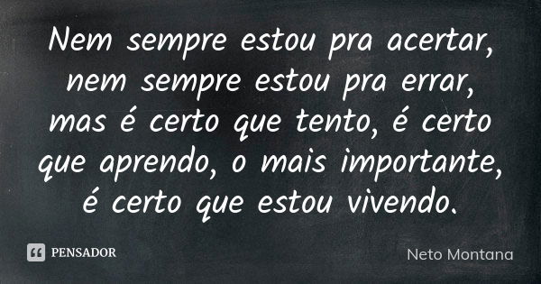 Nem sempre estou pra acertar, nem sempre estou pra errar, mas é certo que tento, é certo que aprendo, o mais importante, é certo que estou vivendo.... Frase de Neto Montana.