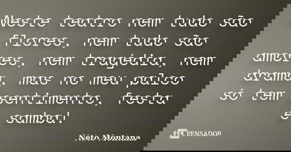 Neste teatro nem tudo são flores, nem tudo são amores, nem tragédia, nem drama, mas no meu palco só tem sentimento, festa e samba!... Frase de Neto Montana.