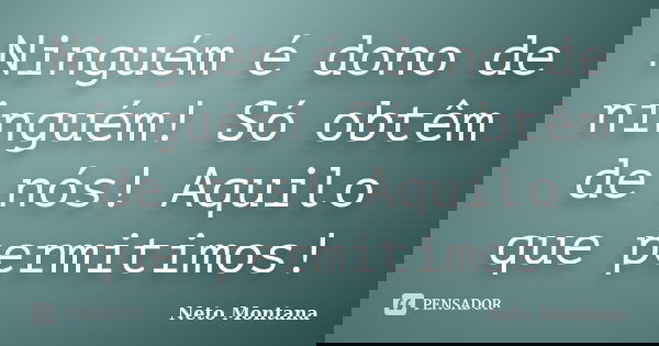Ninguém é dono de ninguém! Só obtêm de nós! Aquilo que permitimos!... Frase de Neto Montana.