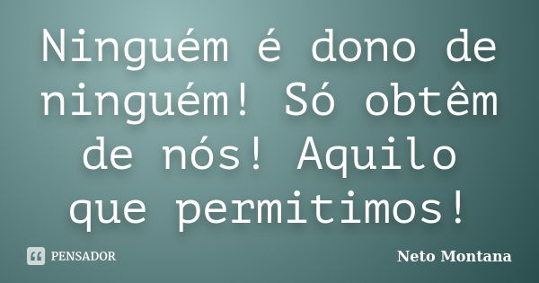 Ninguém é dono de ninguém! Só obtêm de nós! Aquilo que permitimos!... Frase de Neto Montana.