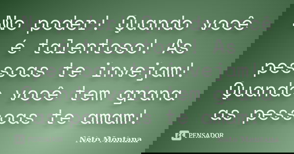 No poder! Quando você é talentoso! As pessoas te invejam! Quando você tem grana as pessoas te amam!... Frase de Neto Montana.