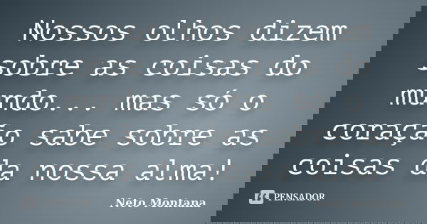 Nossos olhos dizem sobre as coisas do mundo... mas só o coração sabe sobre as coisas da nossa alma!... Frase de Neto Montana.
