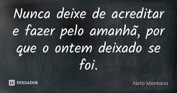 Nunca deixe de acreditar e fazer pelo amanhã, por que o ontem deixado se foi.... Frase de Neto Montana.