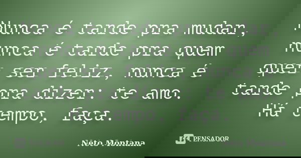 Nunca é tarde pra mudar, nunca é tarde pra quem quer ser feliz, nunca é tarde pra dizer: te amo. Há tempo, faça.... Frase de Neto Montana.