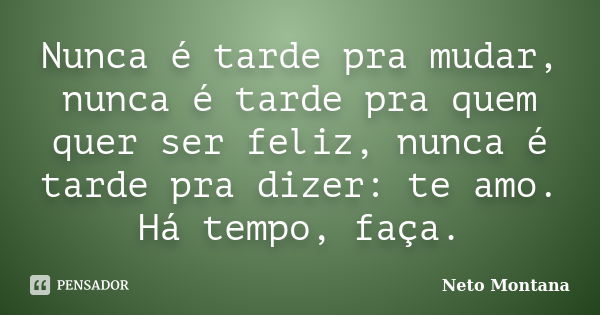 Nunca é tarde pra mudar, nunca é tarde pra quem quer ser feliz, nunca é tarde pra dizer: te amo. Há tempo, faça.... Frase de Neto Montana.