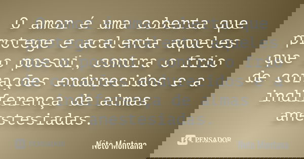 O amor é uma coberta que protege e acalenta aqueles que o possui, contra o frio de corações endurecidos e a indiferença de almas anestesiadas.... Frase de Neto Montana.