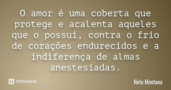 O amor é uma coberta que protege e acalenta aqueles que o possui, contra o frio de corações endurecidos e a indiferença de almas anestesiadas.... Frase de Neto Montana.