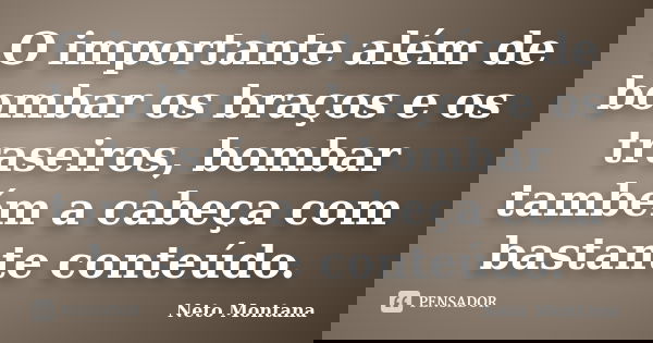 O importante além de bombar os braços e os traseiros, bombar também a cabeça com bastante conteúdo.... Frase de Neto Montana.