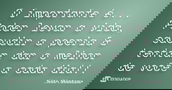 O importante é... Poder levar a vida, sacudir a poeria & tentar dar o melhor de você a cada dia!!... Frase de Neto Montana.