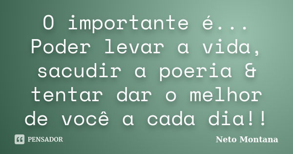 O importante é... Poder levar a vida, sacudir a poeria & tentar dar o melhor de você a cada dia!!... Frase de Neto Montana.