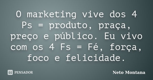 O marketing vive dos 4 Ps = produto, praça, preço e público. Eu vivo com os 4 Fs = Fé, força, foco e felicidade.... Frase de Neto Montana.
