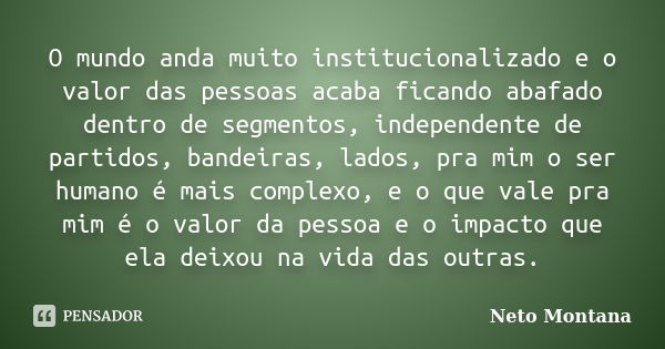 O mundo anda muito institucionalizado e o valor das pessoas acaba ficando abafado dentro de segmentos, independente de partidos, bandeiras, lados, pra mim o ser... Frase de Neto Montana.