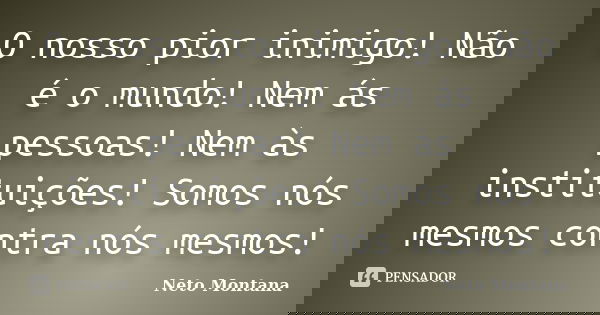 O nosso pior inimigo! Não é o mundo! Nem ás pessoas! Nem às instituições! Somos nós mesmos contra nós mesmos!... Frase de Neto Montana.